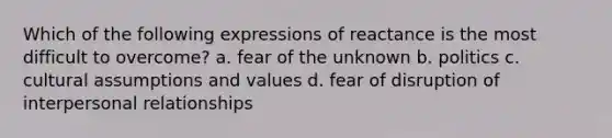 Which of the following expressions of reactance is the most difficult to overcome? a. fear of the unknown b. politics c. cultural assumptions and values d. fear of disruption of interpersonal relationships