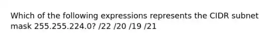 Which of the following expressions represents the CIDR subnet mask 255.255.224.0? /22 /20 /19 /21