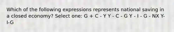 Which of the following expressions represents national saving in a closed economy? Select one: G + C - Y Y - C - G Y - I - G - NX Y-I-G