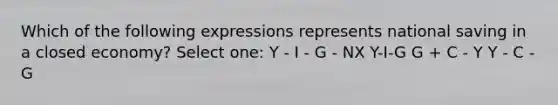 Which of the following expressions represents national saving in a closed economy? Select one: Y - I - G - NX Y-I-G G + C - Y Y - C - G