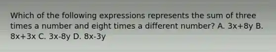 Which of the following expressions represents the sum of three times a number and eight times a different number? A. 3x+8y B. 8x+3x C. 3x-8y D. 8x-3y