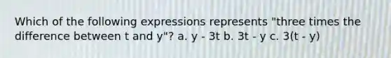 Which of the following expressions represents "three times the difference between t and y"? a. y - 3t b. 3t - y c. 3(t - y)