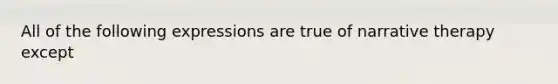 All of the following expressions are true of narrative therapy except