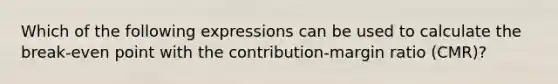 Which of the following expressions can be used to calculate the break-even point with the contribution-margin ratio (CMR)?