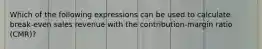 Which of the following expressions can be used to calculate break-even sales revenue with the contribution-margin ratio (CMR)?