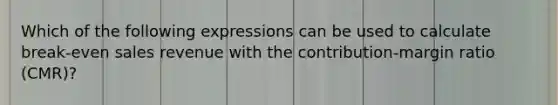 Which of the following expressions can be used to calculate break-even sales revenue with the contribution-margin ratio (CMR)?