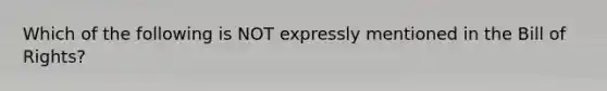 Which of the following is NOT expressly mentioned in the Bill of Rights?