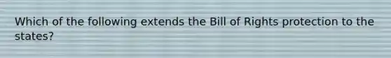 Which of the following extends the Bill of Rights protection to the states?