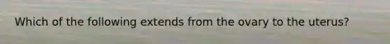 Which of the following extends from the ovary to the uterus?