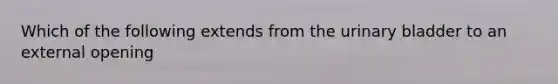 Which of the following extends from the urinary bladder to an external opening