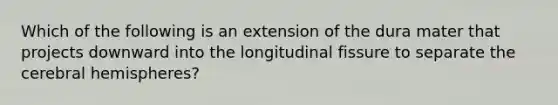 Which of the following is an extension of the dura mater that projects downward into the longitudinal fissure to separate the cerebral hemispheres?