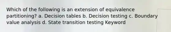 Which of the following is an extension of equivalence partitioning? a. Decision tables b. Decision testing c. Boundary value analysis d. State transition testing Keyword