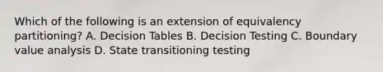 Which of the following is an extension of equivalency partitioning? A. Decision Tables B. Decision Testing C. Boundary value analysis D. State transitioning testing