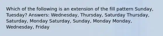 Which of the following is an extension of the fill pattern Sunday, Tuesday? Answers: Wednesday, Thursday, Saturday Thursday, Saturday, Monday Saturday, Sunday, Monday Monday, Wednesday, Friday