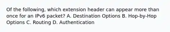 Of the following, which extension header can appear <a href='https://www.questionai.com/knowledge/keWHlEPx42-more-than' class='anchor-knowledge'>more than</a> once for an IPv6 packet? A. Destination Options B. Hop-by-Hop Options C. Routing D. Authentication