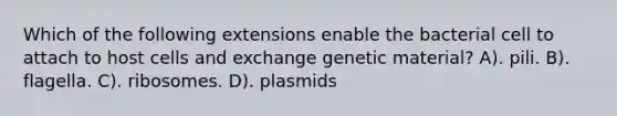 Which of the following extensions enable the bacterial cell to attach to host cells and exchange genetic material? A). pili. B). flagella. C). ribosomes. D). plasmids