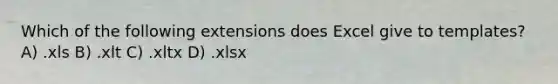 Which of the following extensions does Excel give to templates? A) .xls B) .xlt C) .xltx D) .xlsx