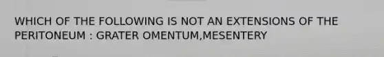 WHICH OF THE FOLLOWING IS NOT AN EXTENSIONS OF THE PERITONEUM : GRATER OMENTUM,MESENTERY