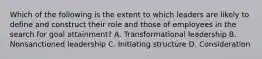 Which of the following is the extent to which leaders are likely to define and construct their role and those of employees in the search for goal attainment? A. Transformational leadership B. Nonsanctioned leadership C. Initiating structure D. Consideration