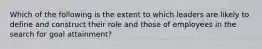 Which of the following is the extent to which leaders are likely to define and construct their role and those of employees in the search for goal attainment?