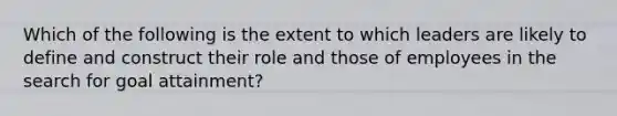 Which of the following is the extent to which leaders are likely to define and construct their role and those of employees in the search for goal attainment?