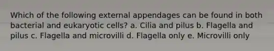 Which of the following external appendages can be found in both bacterial and eukaryotic cells? a. Cilia and pilus b. Flagella and pilus c. Flagella and microvilli d. Flagella only e. Microvilli only