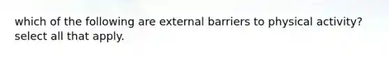 which of the following are external barriers to physical activity? select all that apply.