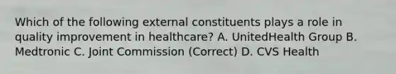 Which of the following external constituents plays a role in quality improvement in healthcare? A. UnitedHealth Group B. Medtronic C. Joint Commission (Correct) D. CVS Health