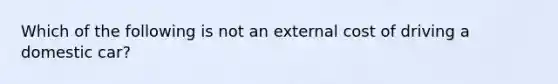 Which of the following is not an external cost of driving a domestic car?