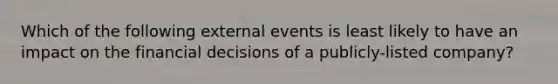 Which of the following external events is least likely to have an impact on the financial decisions of a publicly-listed company?