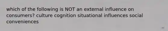 which of the following is NOT an external influence on consumers? culture cognition situational influences social conveniences