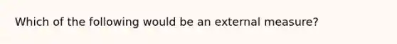 Which of the following would be an external measure?