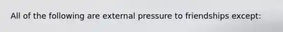 All of the following are external pressure to friendships except: