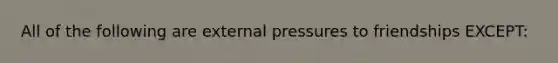 All of the following are external pressures to friendships EXCEPT:​