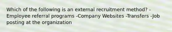 Which of the following is an external recruitment method? -Employee referral programs -Company Websites -Transfers -Job posting at the organization