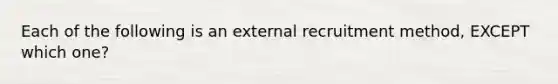 Each of the following is an external recruitment method, EXCEPT which one?