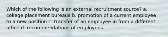 Which of the following is an external recruitment source? a. college placement bureaus b. promotion of a current employee to a new position c. transfer of an employee in from a different office d. recommendations of employees