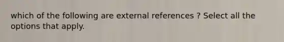 which of the following are external references ? Select all the options that apply.