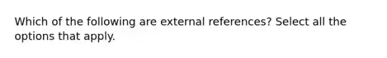 Which of the following are external references? Select all the options that apply.