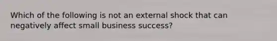 Which of the following is not an external shock that can negatively affect small business success?