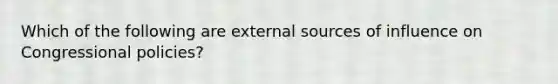 Which of the following are external sources of influence on Congressional policies?