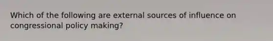 Which of the following are external sources of influence on congressional policy making?