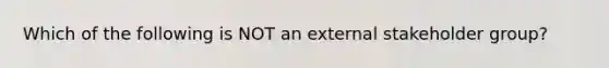 Which of the following is NOT an external stakeholder group?