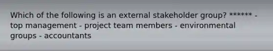 Which of the following is an external stakeholder group? ****** - top management - project team members - environmental groups - accountants