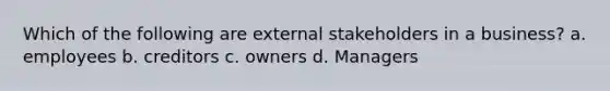 Which of the following are external stakeholders in a business? a. employees b. creditors c. owners d. Managers