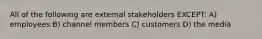 All of the following are external stakeholders EXCEPT: A) employees B) channel members C) customers D) the media