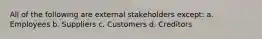 All of the following are external stakeholders except: a. Employees b. Suppliers c. Customers d. Creditors