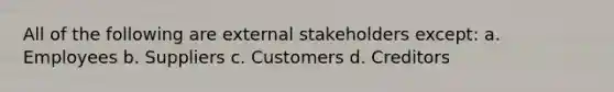 All of the following are external stakeholders except: a. Employees b. Suppliers c. Customers d. Creditors