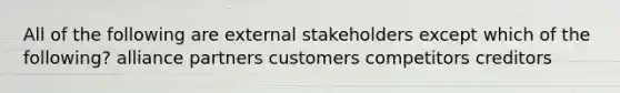 All of the following are external stakeholders except which of the following? alliance partners customers competitors creditors