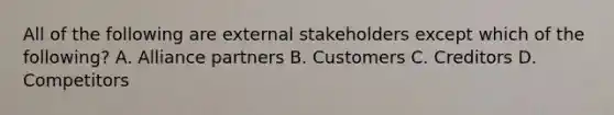 All of the following are external stakeholders except which of the following? A. Alliance partners B. Customers C. Creditors D. Competitors